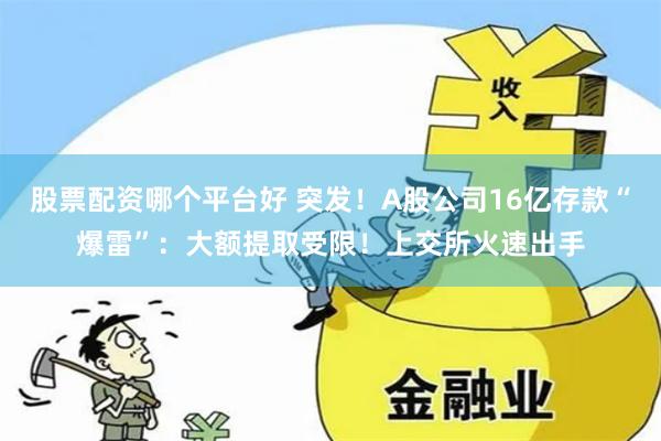股票配资哪个平台好 突发！A股公司16亿存款“爆雷”：大额提取受限！上交所火速出手