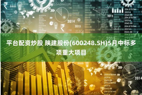 平台配资炒股 陕建股份(600248.SH)5月中标多项重大项目
