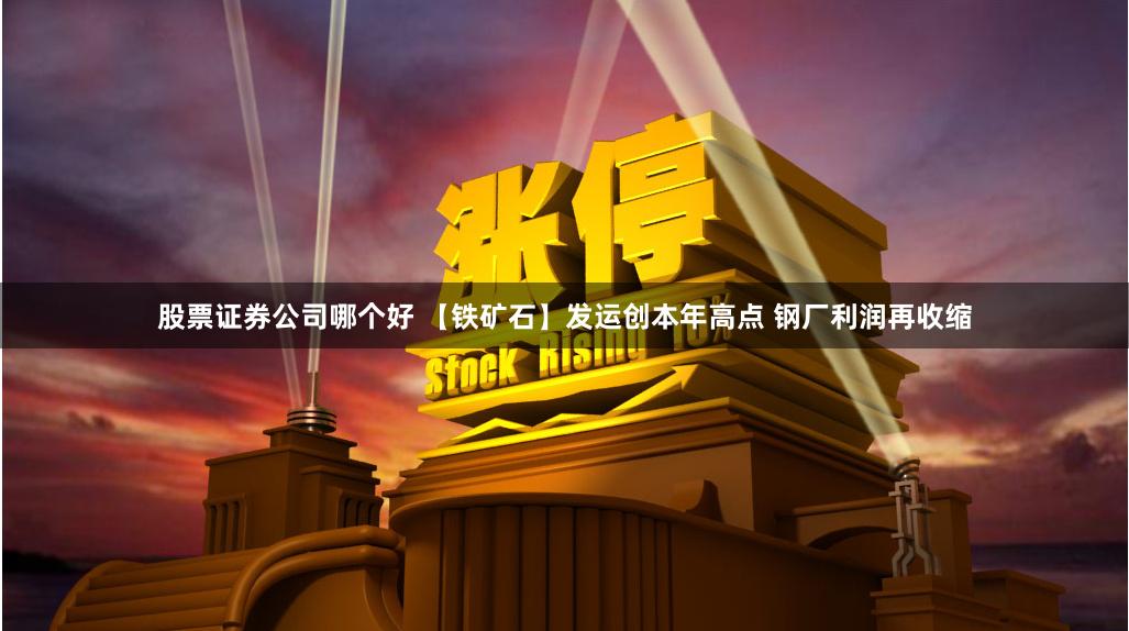 股票证券公司哪个好 【铁矿石】发运创本年高点 钢厂利润再收缩