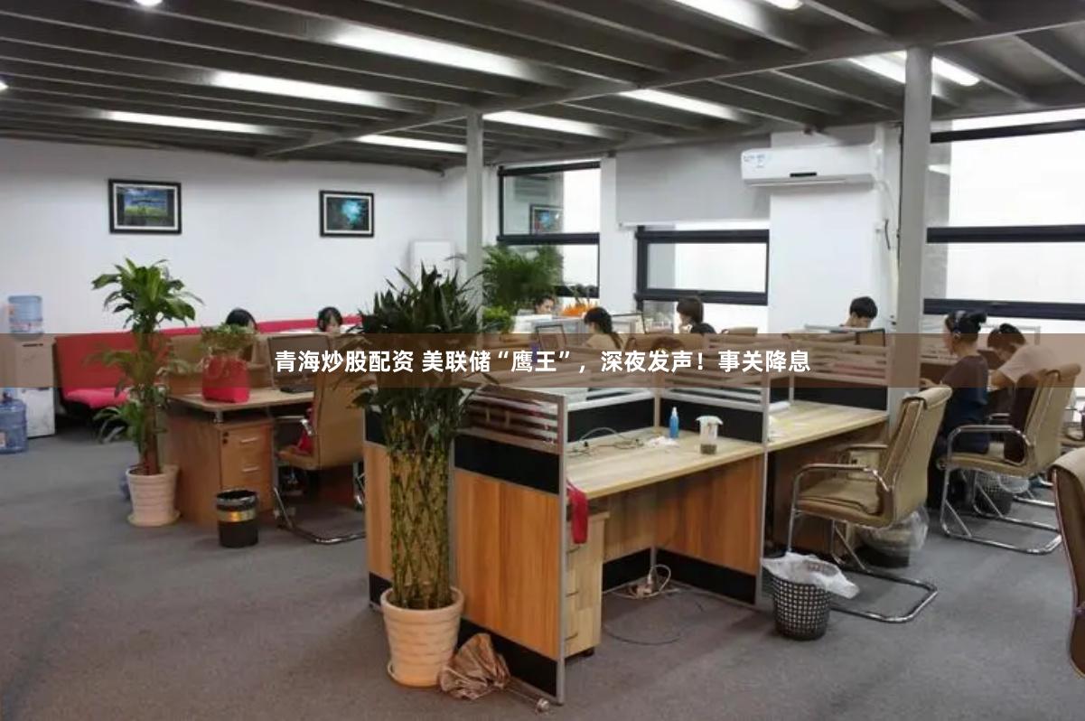 青海炒股配资 美联储“鹰王”，深夜发声！事关降息
