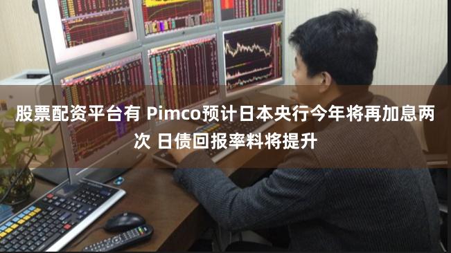 股票配资平台有 Pimco预计日本央行今年将再加息两次 日债回报率料将提升
