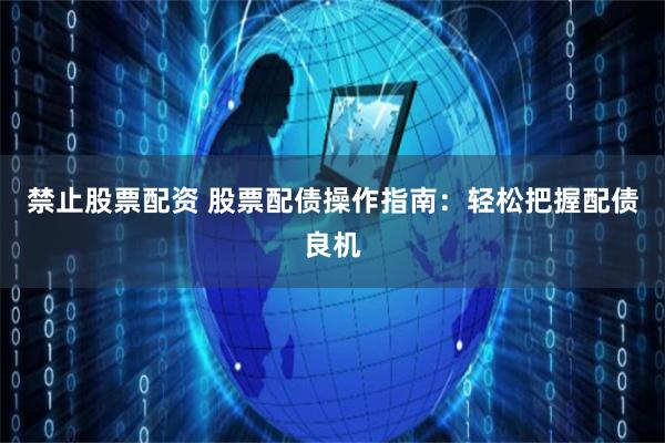 禁止股票配资 股票配债操作指南：轻松把握配债良机