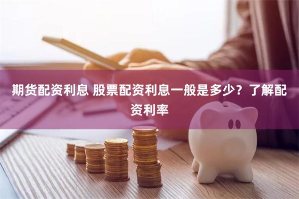 期货配资利息 股票配资利息一般是多少？了解配资利率