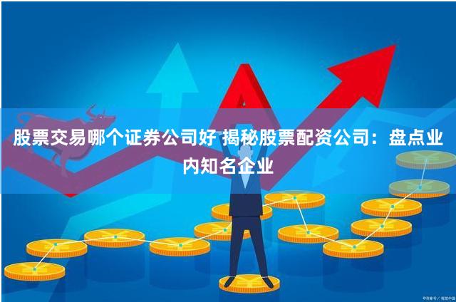 股票交易哪个证券公司好 揭秘股票配资公司：盘点业内知名企业