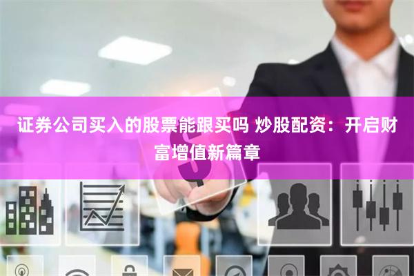 证券公司买入的股票能跟买吗 炒股配资：开启财富增值新篇章