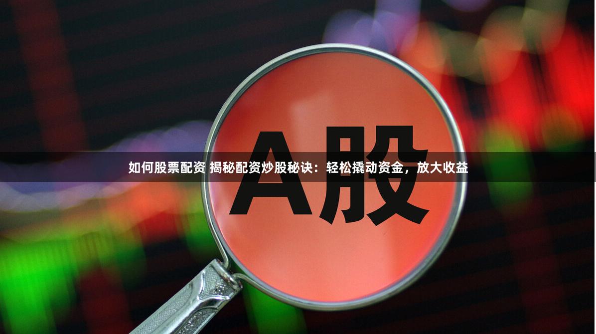 如何股票配资 揭秘配资炒股秘诀：轻松撬动资金，放大收益