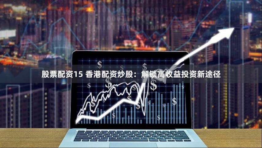 股票配资15 香港配资炒股：解锁高收益投资新途径