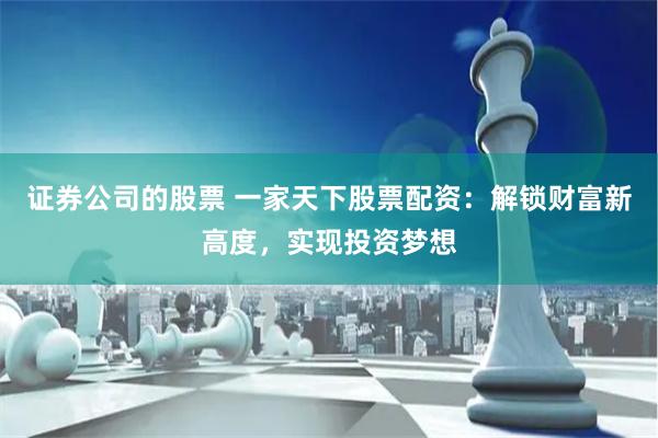 证券公司的股票 一家天下股票配资：解锁财富新高度，实现投资梦想