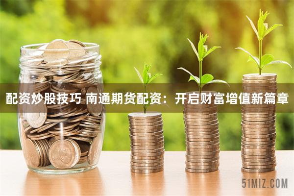 配资炒股技巧 南通期货配资：开启财富增值新篇章