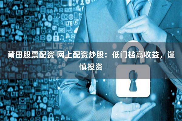 莆田股票配资 网上配资炒股：低门槛高收益，谨慎投资