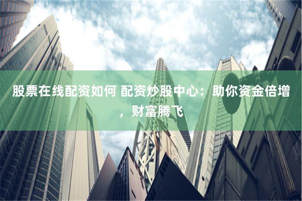 股票在线配资如何 配资炒股中心：助你资金倍增，财富腾飞