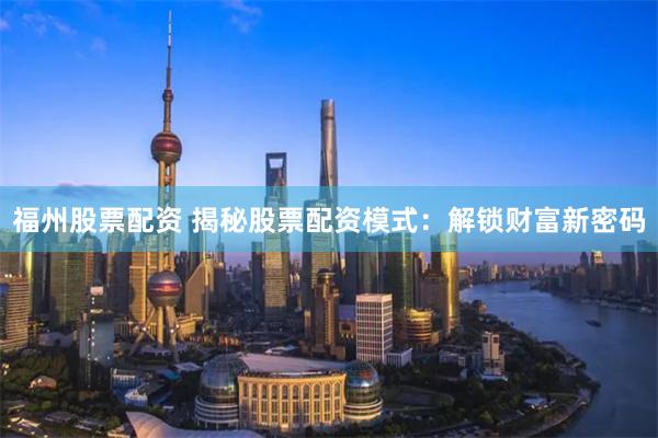 福州股票配资 揭秘股票配资模式：解锁财富新密码