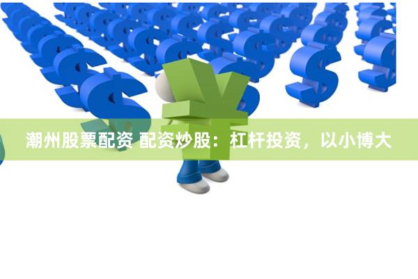 潮州股票配资 配资炒股：杠杆投资，以小博大