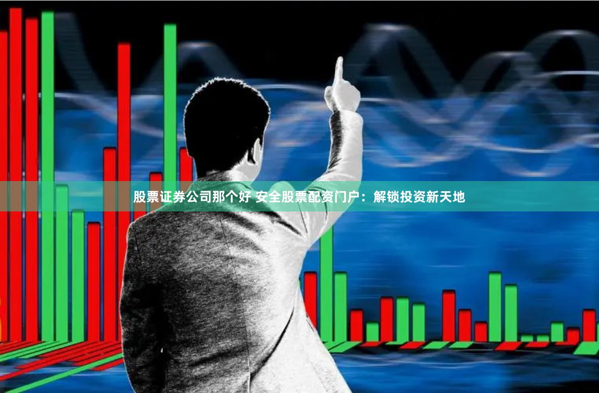 股票证券公司那个好 安全股票配资门户：解锁投资新天地