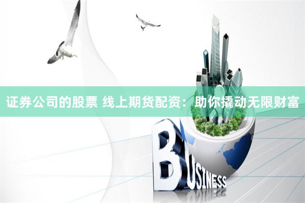 证券公司的股票 线上期货配资：助你撬动无限财富