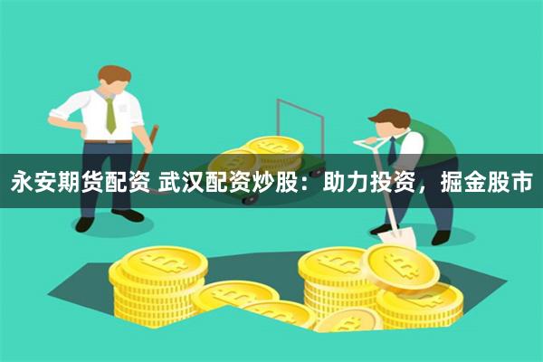 永安期货配资 武汉配资炒股：助力投资，掘金股市