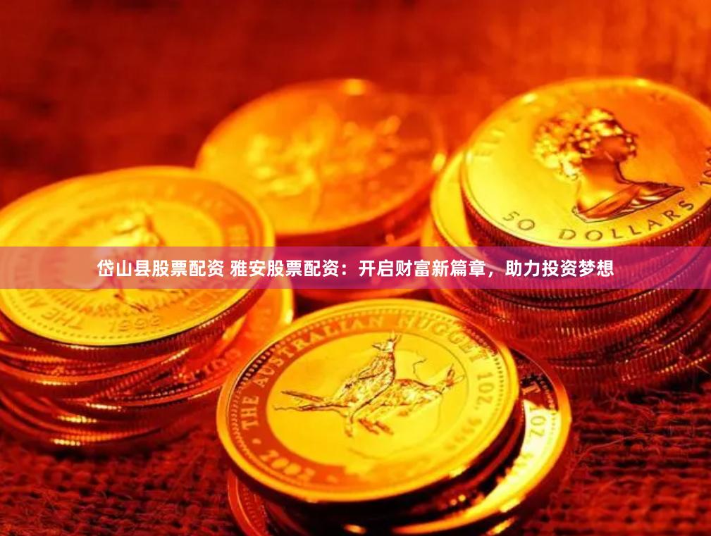 岱山县股票配资 雅安股票配资：开启财富新篇章，助力投资梦想