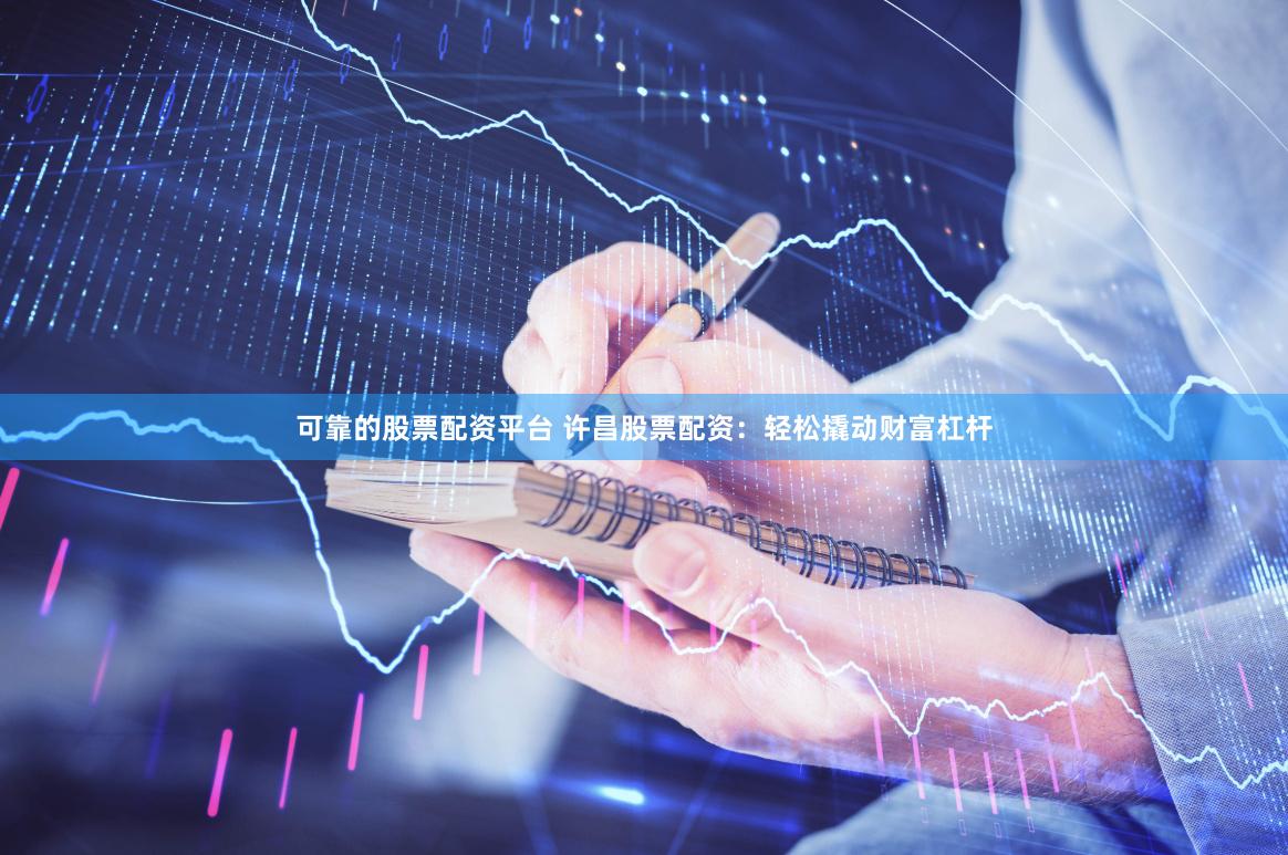 可靠的股票配资平台 许昌股票配资：轻松撬动财富杠杆