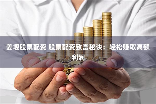 姜堰股票配资 股票配资致富秘诀：轻松赚取高额利润