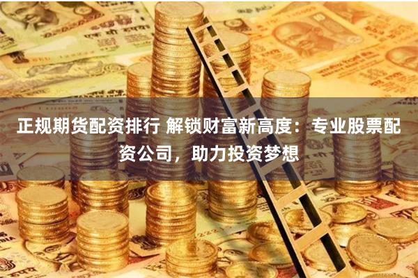 正规期货配资排行 解锁财富新高度：专业股票配资公司，助力投资梦想