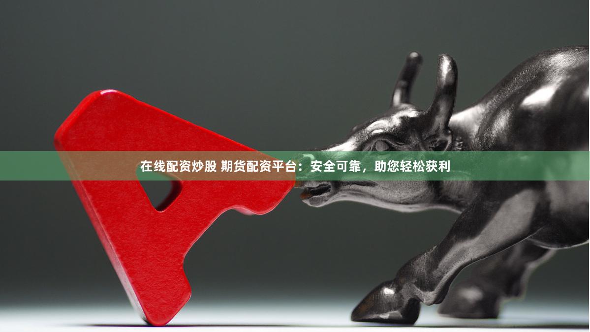 在线配资炒股 期货配资平台：安全可靠，助您轻松获利