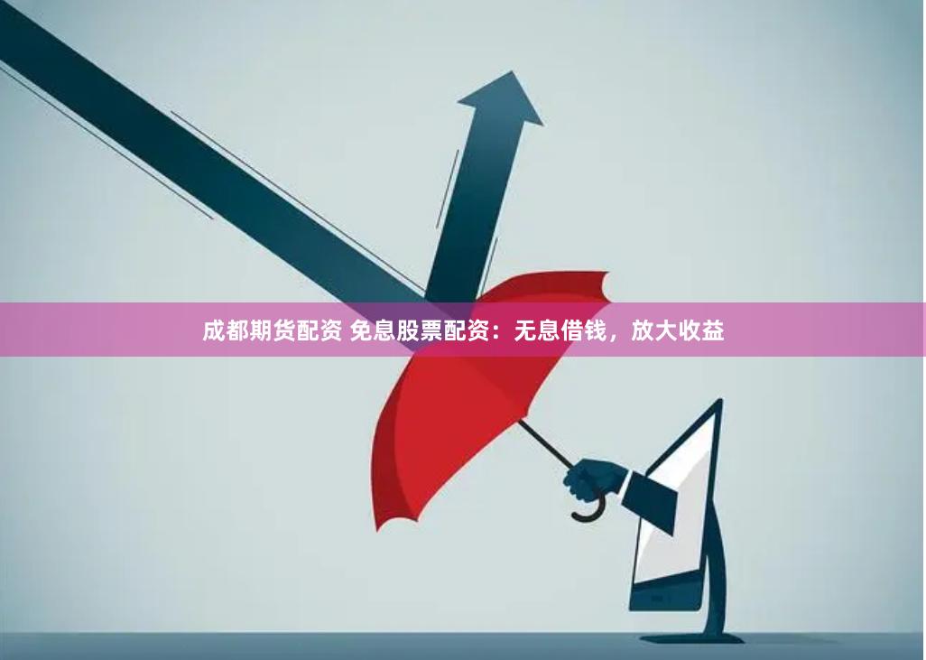 成都期货配资 免息股票配资：无息借钱，放大收益