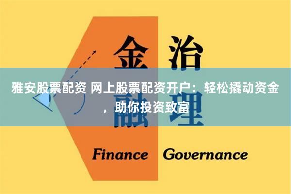 雅安股票配资 网上股票配资开户：轻松撬动资金，助你投资致富