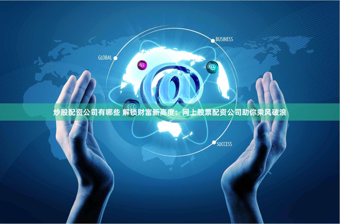 炒股配资公司有哪些 解锁财富新高度：网上股票配资公司助你乘风破浪
