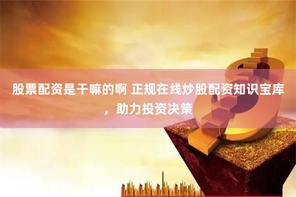 股票配资是干嘛的啊 正规在线炒股配资知识宝库，助力投资决策