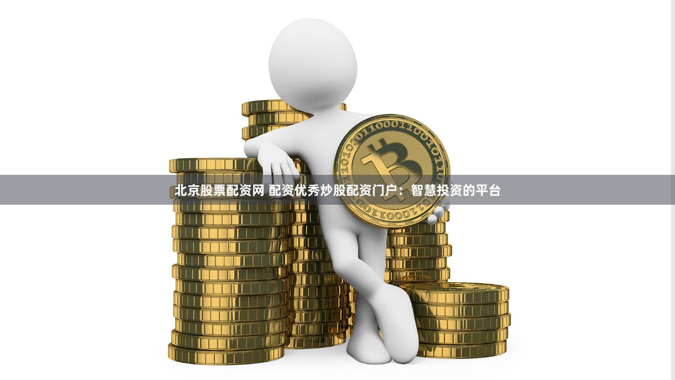 北京股票配资网 配资优秀炒股配资门户：智慧投资的平台