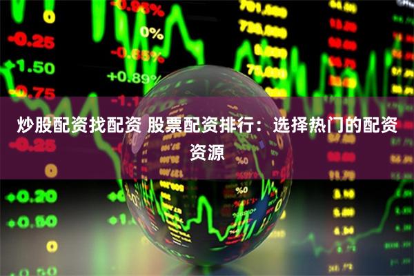 炒股配资找配资 股票配资排行：选择热门的配资资源