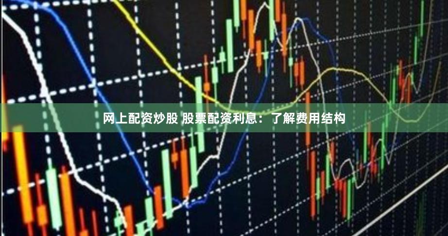 网上配资炒股 股票配资利息：了解费用结构