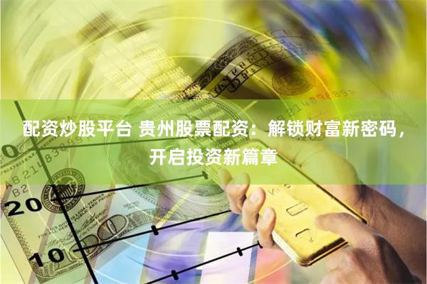 配资炒股平台 贵州股票配资：解锁财富新密码，开启投资新篇章