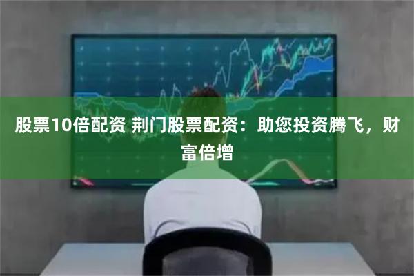股票10倍配资 荆门股票配资：助您投资腾飞，财富倍增