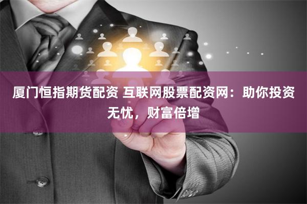 厦门恒指期货配资 互联网股票配资网：助你投资无忧，财富倍增