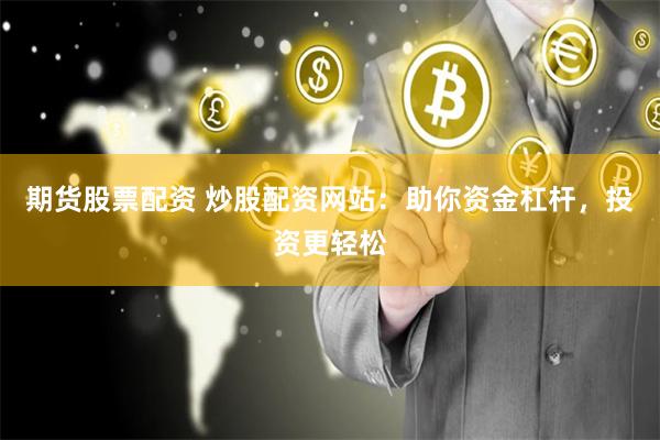 期货股票配资 炒股配资网站：助你资金杠杆，投资更轻松