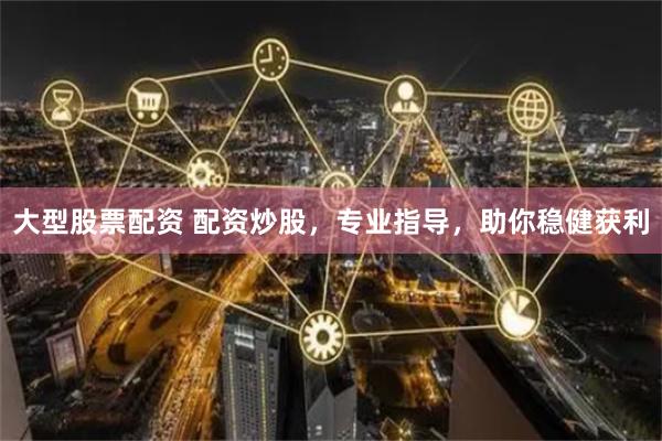 大型股票配资 配资炒股，专业指导，助你稳健获利