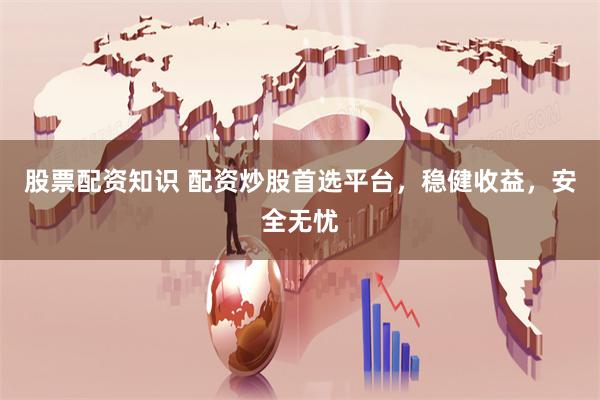 股票配资知识 配资炒股首选平台，稳健收益，安全无忧