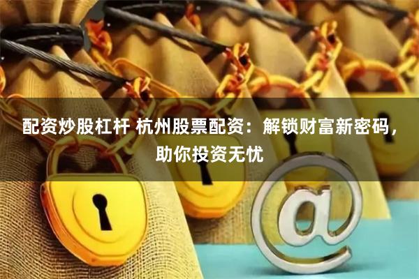 配资炒股杠杆 杭州股票配资：解锁财富新密码，助你投资无忧