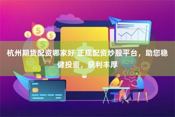 杭州期货配资哪家好 正规配资炒股平台，助您稳健投资，获利丰厚