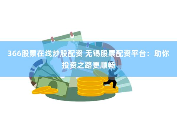 366股票在线炒股配资 无锡股票配资平台：助你投资之路更顺畅