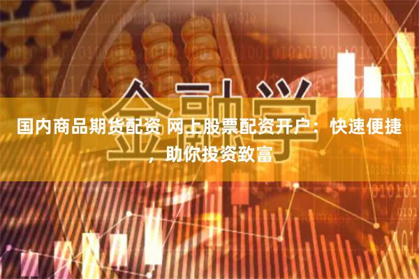 国内商品期货配资 网上股票配资开户：快速便捷，助你投资致富