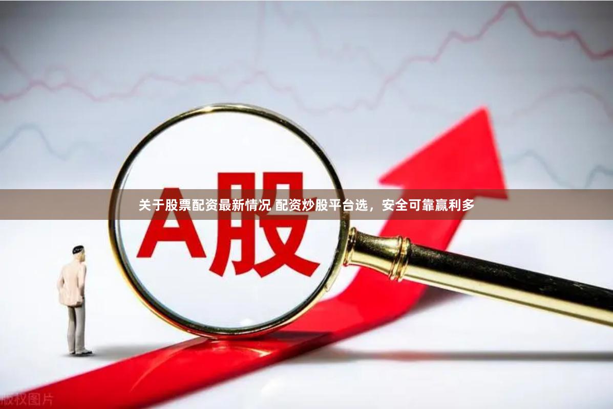 关于股票配资最新情况 配资炒股平台选，安全可靠赢利多