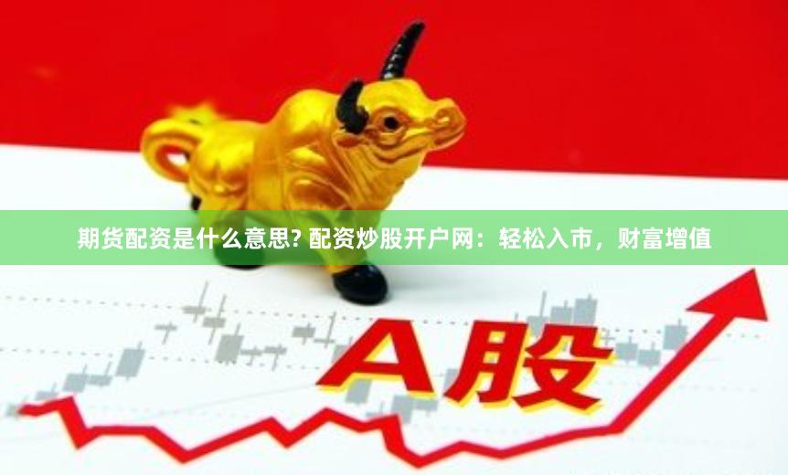 期货配资是什么意思? 配资炒股开户网：轻松入市，财富增值