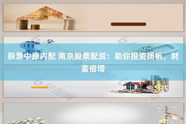 股票中原内配 南京股票配资：助你投资扬帆，财富倍增