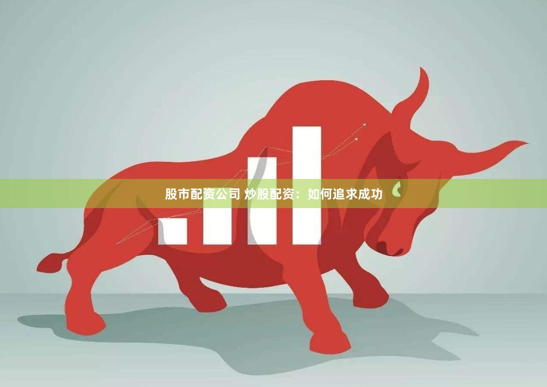 股市配资公司 炒股配资：如何追求成功