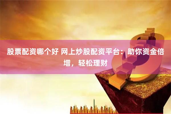 股票配资哪个好 网上炒股配资平台：助你资金倍增，轻松理财