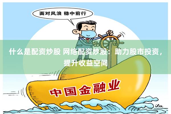 什么是配资炒股 网络配资炒股：助力股市投资，提升收益空间