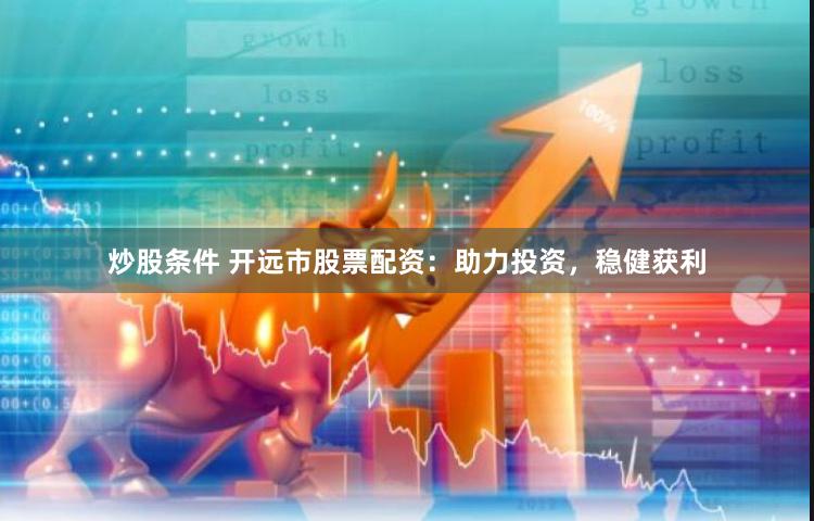 炒股条件 开远市股票配资：助力投资，稳健获利