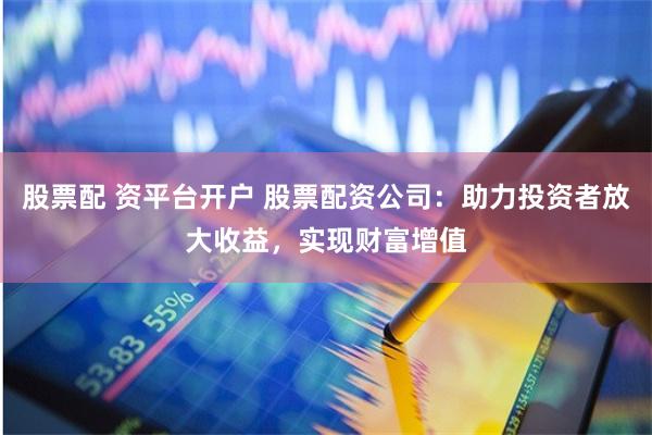 股票配 资平台开户 股票配资公司：助力投资者放大收益，实现财富增值